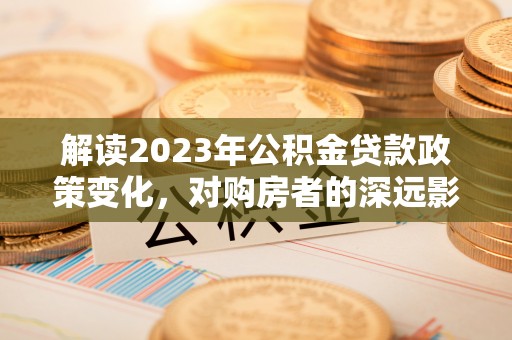 娄底解读2023年公积金贷款政策变化，对购房者的深远影响