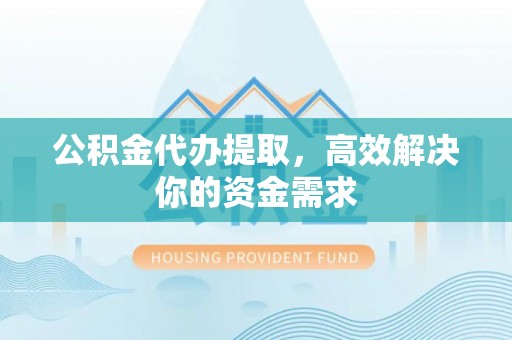娄底公积金代办提取，高效解决你的资金需求