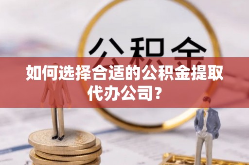娄底如何选择合适的公积金提取代办公司？