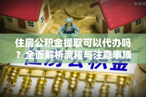 娄底住房公积金提取可以代办吗？全面解析流程与注意事项