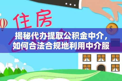 娄底揭秘代办提取公积金中介，如何合法合规地利用中介服务