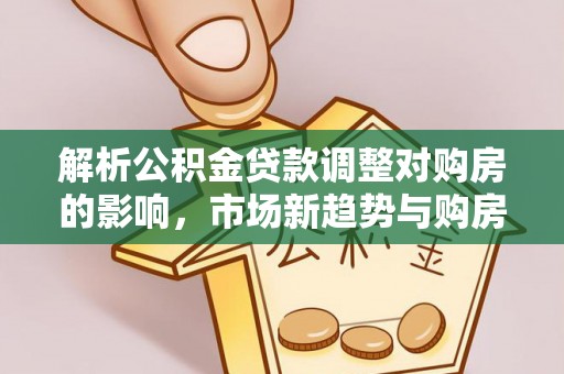 娄底解析公积金贷款调整对购房的影响，市场新趋势与购房者策略