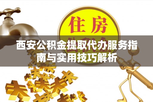 娄底西安公积金提取代办服务指南与实用技巧解析