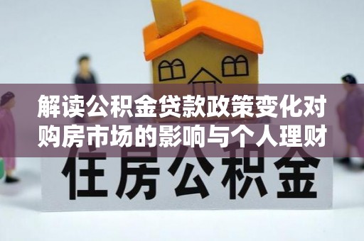 娄底解读公积金贷款政策变化对购房市场的影响与个人理财规划的启示