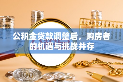 娄底公积金贷款调整后，购房者的机遇与挑战并存