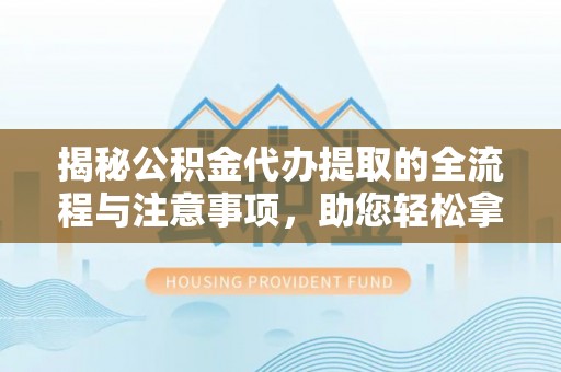 娄底揭秘公积金代办提取的全流程与注意事项，助您轻松拿回属于自己的钱