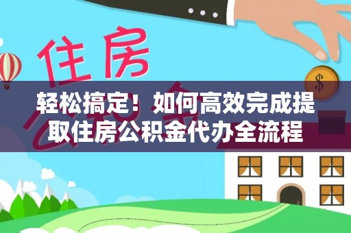娄底轻松搞定！如何高效完成提取住房公积金代办全流程