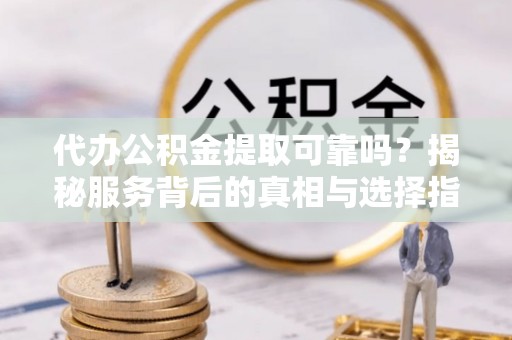 娄底代办公积金提取可靠吗？揭秘服务背后的真相与选择指南