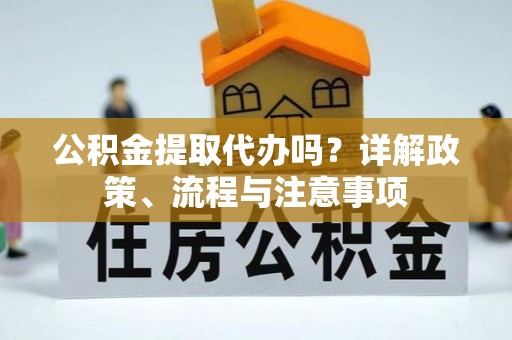 娄底公积金提取代办吗？详解政策、流程与注意事项