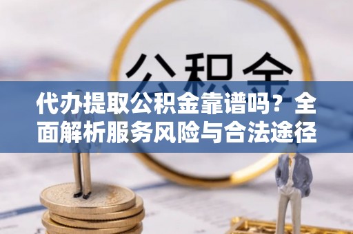 娄底代办提取公积金靠谱吗？全面解析服务风险与合法途径