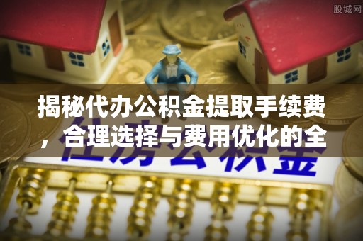 娄底揭秘代办公积金提取手续费，合理选择与费用优化的全面解析