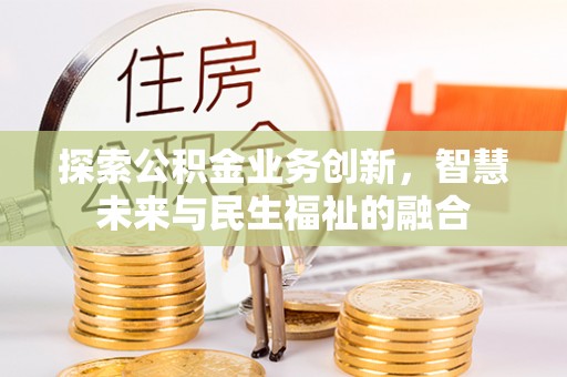 娄底探索公积金业务创新，智慧未来与民生福祉的融合
