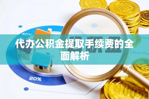 娄底代办公积金提取手续费的全面解析
