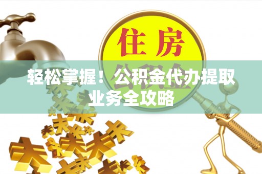 娄底轻松掌握！公积金代办提取业务全攻略