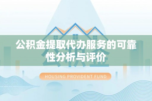 娄底公积金提取代办服务的可靠性分析与评价