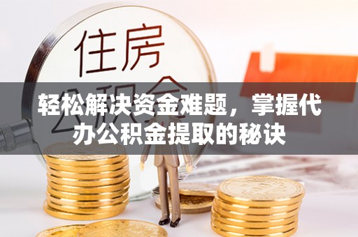 娄底轻松解决资金难题，掌握代办公积金提取的秘诀