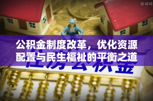 娄底公积金制度改革，优化资源配置与民生福祉的平衡之道