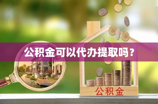 娄底公积金可以代办提取吗？