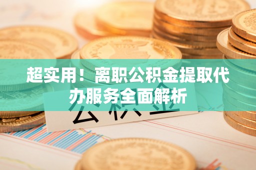 娄底超实用！离职公积金提取代办服务全面解析