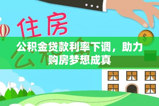 娄底公积金贷款利率下调，助力购房梦想成真