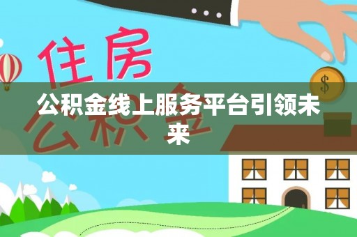 娄底公积金线上服务平台引领未来