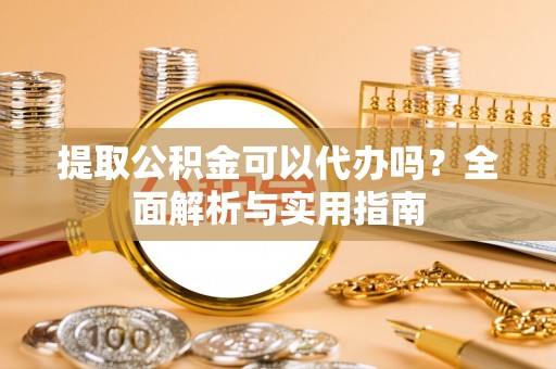 娄底提取公积金可以代办吗？全面解析与实用指南
