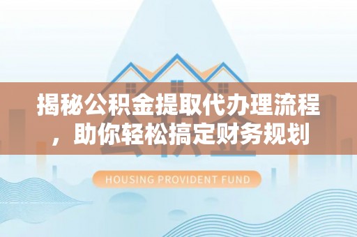 娄底揭秘公积金提取代办理流程，助你轻松搞定财务规划