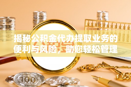 娄底揭秘公积金代办提取业务的便利与风险，助您轻松管理个人财务
