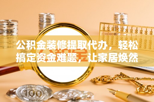 娄底公积金装修提取代办，轻松搞定资金难题，让家居焕然一新