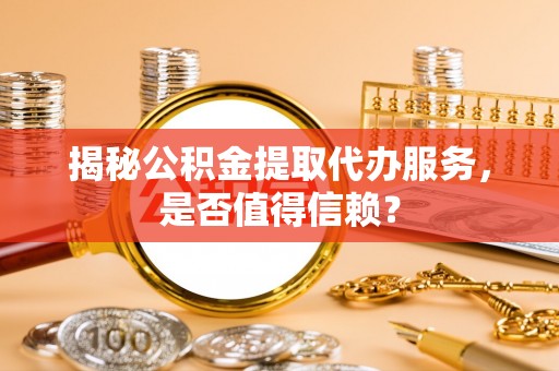娄底揭秘公积金提取代办服务，是否值得信赖？