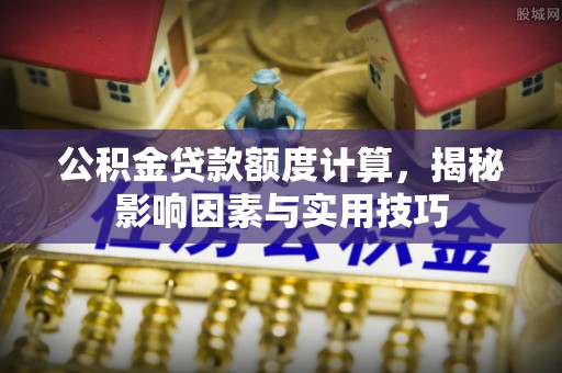 娄底公积金贷款额度计算，揭秘影响因素与实用技巧