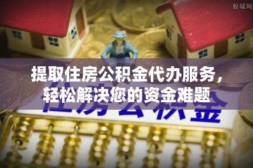 娄底提取住房公积金代办服务，轻松解决您的资金难题
