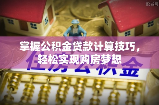 娄底掌握公积金贷款计算技巧，轻松实现购房梦想