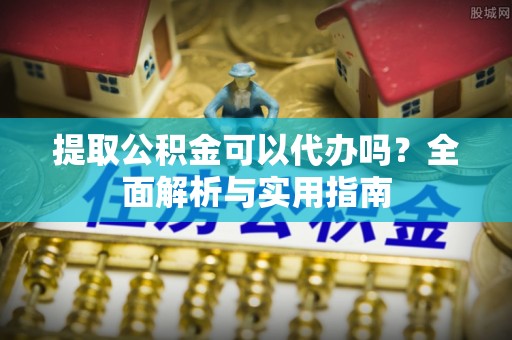 娄底提取公积金可以代办吗？全面解析与实用指南