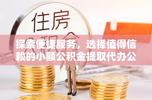 娄底探索便捷服务，选择值得信赖的小额公积金提取代办公司