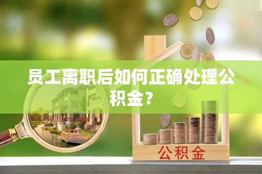 娄底员工离职后如何正确处理公积金？
