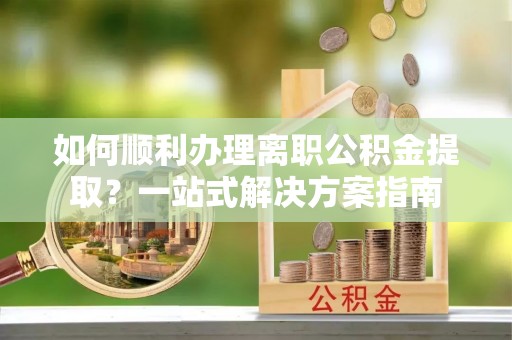 娄底如何顺利办理离职公积金提取？一站式解决方案指南