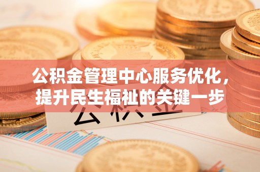 娄底公积金管理中心服务优化，提升民生福祉的关键一步