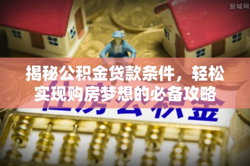娄底揭秘公积金贷款条件，轻松实现购房梦想的必备攻略