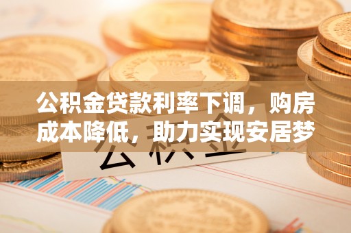 娄底公积金贷款利率下调，购房成本降低，助力实现安居梦想