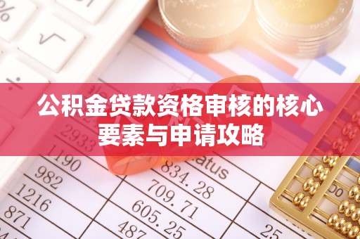 娄底公积金贷款资格审核的核心要素与申请攻略