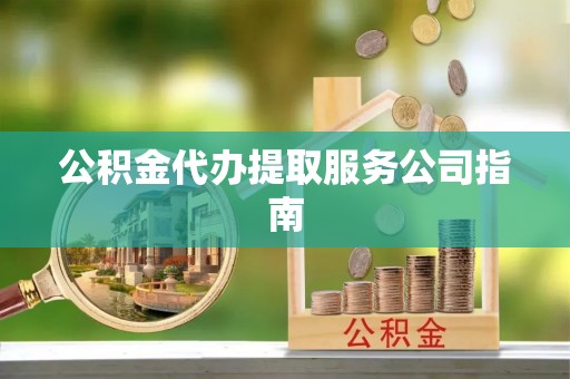 娄底公积金代办提取服务公司指南