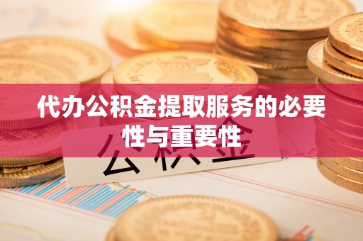 娄底代办公积金提取服务的必要性与重要性