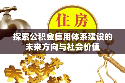 娄底探索公积金信用体系建设的未来方向与社会价值