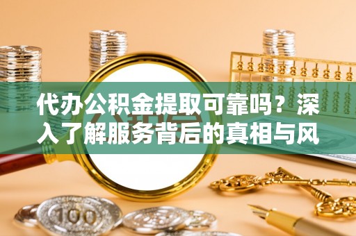 娄底代办公积金提取可靠吗？深入了解服务背后的真相与风险