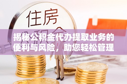 娄底揭秘公积金代办提取业务的便利与风险，助您轻松管理个人资金