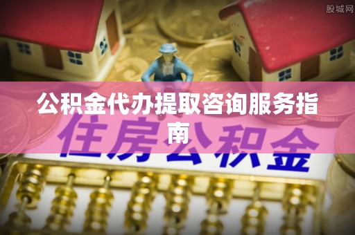 娄底公积金代办提取咨询服务指南