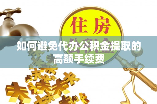 娄底如何避免代办公积金提取的高额手续费