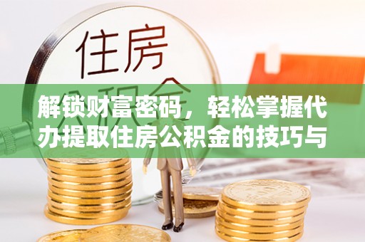娄底解锁财富密码，轻松掌握代办提取住房公积金的技巧与策略