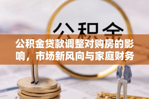 娄底公积金贷款调整对购房的影响，市场新风向与家庭财务规划